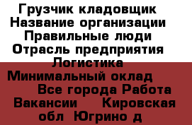 Грузчик-кладовщик › Название организации ­ Правильные люди › Отрасль предприятия ­ Логистика › Минимальный оклад ­ 30 000 - Все города Работа » Вакансии   . Кировская обл.,Югрино д.